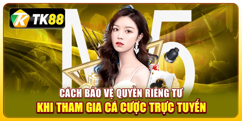 Quyền Riêng Tư 3 Cách bảo vệ quyền riêng tư khi tham gia cá cược trực tuyến