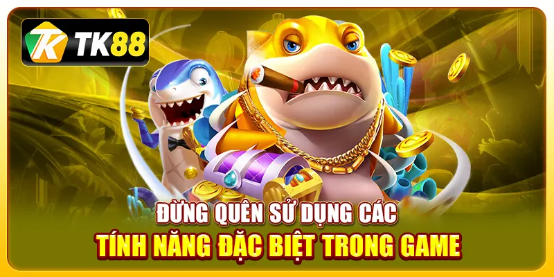 Đừng quên sử dụng các tính năng đặc biệt trong game