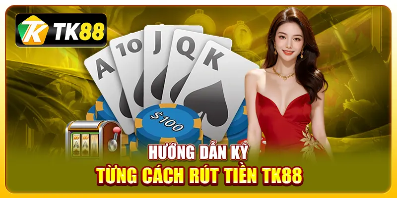 Hướng dẫn kỹ từng cách rút tiền TK88