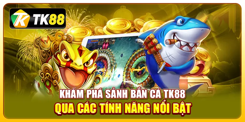Khám phá sảnh Bắn cá TK88 qua các tính năng nổi bật