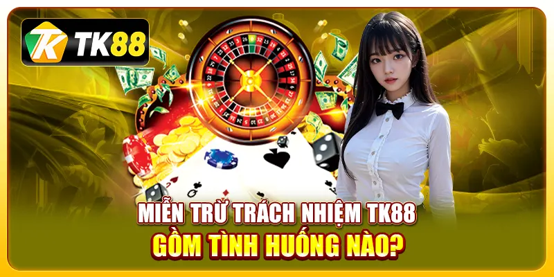 Miễn Trừ Trách Nhiệm 2 Miễn trừ trách nhiệm TK88 gồm tình huống nào?