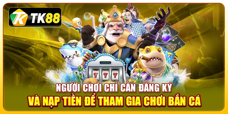 Bắn cá đổi thưởng TK88: Trải nghiệm thú vị và hấp dẫn 4 Người chơi chỉ cần đăng ký và nạp tiền để tham gia chơi bắn cá